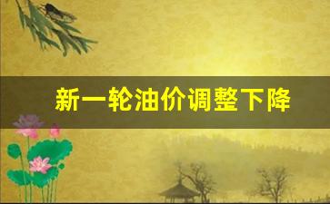 新一轮油价调整下降-新一轮油价调整是哪天