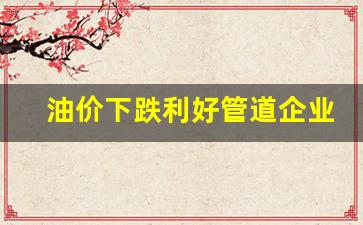 油价下滑-油价下跌利好管道企业吗
