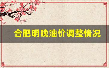合肥当前油价-合肥明晚油价调整情况