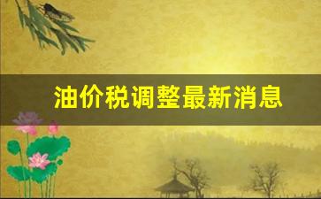 油价税调整最新消息-油价调整最新消息 新闻